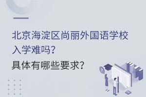 北京海淀區(qū)尚麗外國語學(xué)校入學(xué)難嗎？具體有哪些要求？