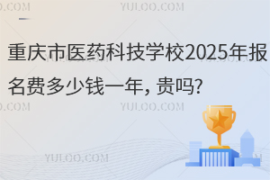 重慶市醫(yī)藥科技學(xué)校2025年報(bào)名費(fèi)多少錢(qián)一年，貴嗎?