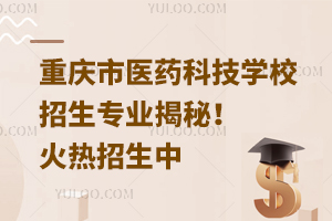 重慶市醫(yī)藥科技學(xué)校招生專業(yè)揭秘！火熱招生中