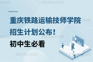 重慶鐵路運輸技師學(xué)院招生計劃公布！初中生必看