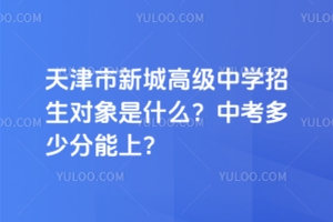 天津市新城高級(jí)中學(xué)招生對(duì)象是什么？中考多少分能上？