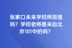 張家口未來學校師資強嗎？學校老師是來自北京101中的嗎？