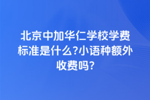 北京中加華仁學校學費標準是什么？小語種額外收費嗎？