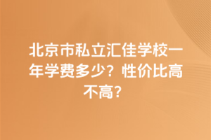北京市私立匯佳學校一年學費多少？性價比高不高？