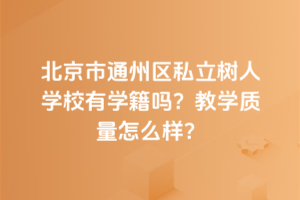 北京市通州區私立樹人學校有學籍嗎？教學質量怎么樣？