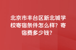 北京市豐臺區(qū)新北賦學(xué)校寄宿條件怎么樣？寄宿費(fèi)多少錢？