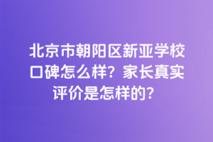 北京市朝陽區新亞學校口碑怎么樣？家長真實評價是怎樣的？