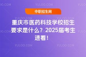 重慶市醫藥科技學校招生要求是什么？2025屆考生速看！