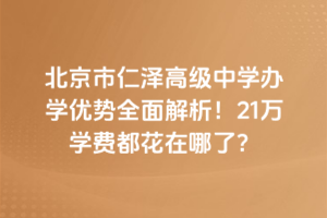 北京市仁澤高級中學辦學優勢全面解析！21萬學費都花在哪了？