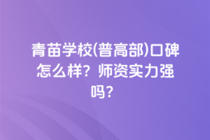 青苗學校(普高部)口碑怎么樣？師資實力強嗎？