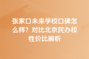 張家口未來學校口碑怎么樣？對比北京民辦校性價比解析