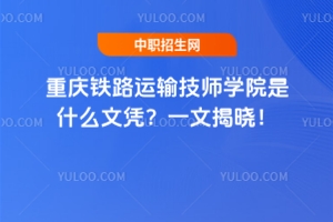 重慶鐵路運輸技師學院是什么文憑？一文揭曉！