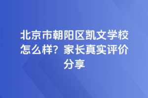 北京市朝陽區(qū)凱文學(xué)校怎么樣？家長真實(shí)評(píng)價(jià)分享