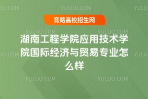 湖南工程學(xué)院應(yīng)用技術(shù)學(xué)院國際經(jīng)濟與貿(mào)易專業(yè)怎么樣？附錄取分數(shù)線