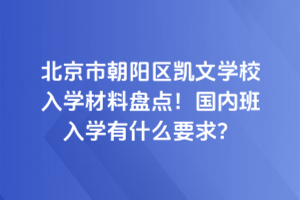 北京市朝陽區(qū)凱文學(xué)校入學(xué)材料盤點(diǎn)！國內(nèi)班入學(xué)有什么要求？