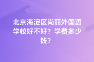 北京海淀區(qū)尚麗外國語學(xué)校好不好？2025年學(xué)費多少錢？