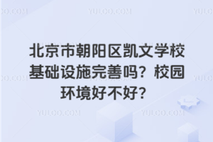 北京市朝陽區(qū)凱文學(xué)校基礎(chǔ)設(shè)施完善嗎？校園環(huán)境好不好？
