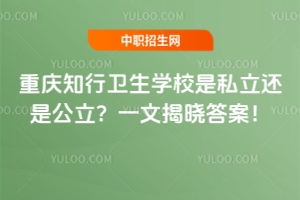 重慶知行衛(wèi)生學(xué)校是私立還是公立？一文揭曉答案！