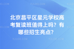 北京昌平區星元學校高考復讀班值得上嗎？有哪些招生亮點？