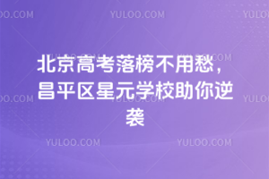 2025年北京高考落榜不用愁，昌平區星元學校助你逆襲