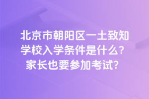 北京市朝陽區一土致知學校入學條件是什么？家長也要參加考試？