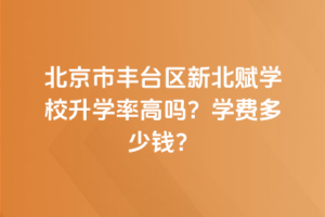 北京市豐臺區(qū)新北賦學校升學率高嗎？學費多少錢？