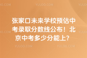 張家口未來學校預估中考錄取分數線公布！北京中考多少分能上？