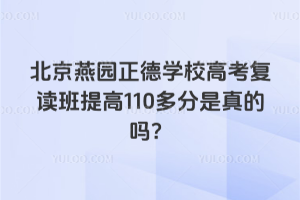 北京燕園正德學校高考復讀班提高110多分是真的嗎？