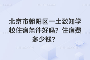 北京市朝陽區一土致知學校住宿條件好嗎？住宿費多少錢？