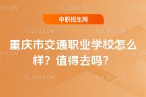重慶市交通職業(yè)學(xué)校怎么樣？值得去嗎？