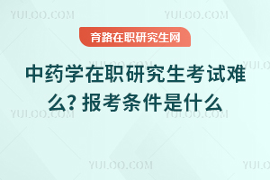 中藥學在職研究生考試難么？報考條件是什么