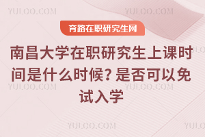 2025年南昌大學在職研究生上課時間是什么時候？是否可以免試入學