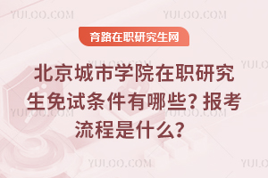 北京城市學(xué)院在職研究生免試條件有哪些？報考流程是什么？