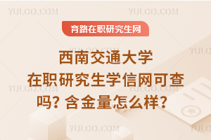 西南交通大學(xué)在職研究生學(xué)信網(wǎng)可查嗎？含金量怎么樣？