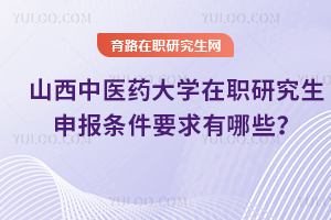 山西中醫(yī)藥大學(xué)在職研究生申報條件要求有哪些？