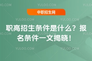 職高招生條件是什么？報名條件一文揭曉！